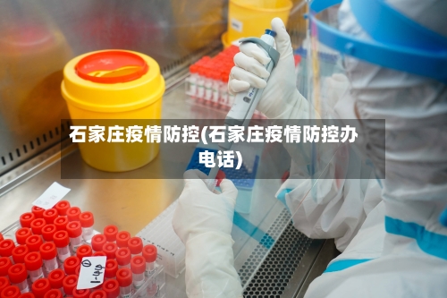 石家庄疫情防控(石家庄疫情防控办电话)-第2张图片