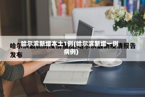 哈尔滨新增本土1例(哈尔滨新增一例病例)-第3张图片