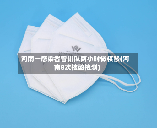 河南一感染者曾排队两小时做核酸(河南8次核酸检测)