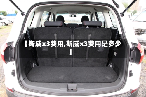 【斯威x3费用,斯威x3费用是多少】