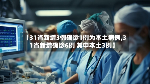 【31省新增3例确诊1例为本土病例,31省新增确诊6例 其中本土3例】