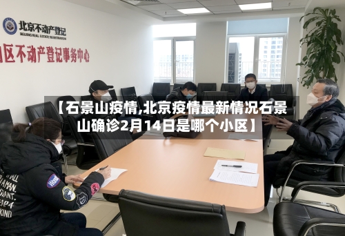 【石景山疫情,北京疫情最新情况石景山确诊2月14日是哪个小区】