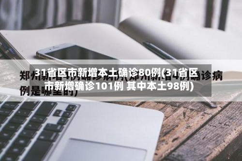 31省区市新增本土确诊80例(31省区市新增确诊101例 其中本土98例)