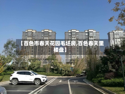 【百色市春天花园毛坯房,百色春天里楼盘】