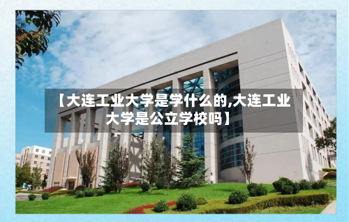 【大连工业大学是学什么的,大连工业大学是公立学校吗】-第2张图片