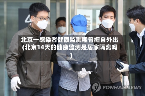 北京一感染者健康监测期曾擅自外出(北京14天的健康监测是居家隔离吗)