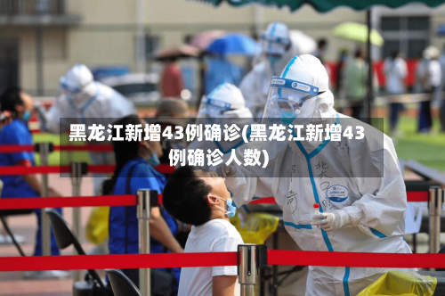 黑龙江新增43例确诊(黑龙江新增43例确诊人数)-第3张图片