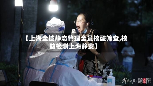 【上海全域静态管理全员核酸筛查,核酸检测上海静安】