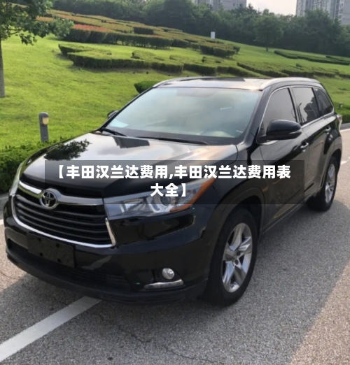 【丰田汉兰达费用,丰田汉兰达费用表大全】-第2张图片