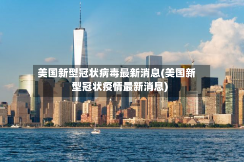 美国新型冠状病毒最新消息(美国新型冠状疫情最新消息)-第2张图片
