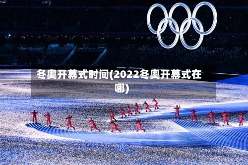 冬奥开幕式时间(2022冬奥开幕式在哪)