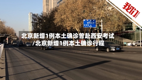 北京新增1例本土确诊曾赴西安考试/北京新增1例本土确诊行程