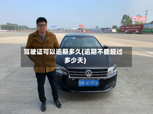 驾驶证可以逾期多久(逾期不能超过多少天)