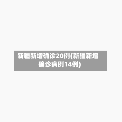 新疆新增确诊20例(新疆新增确诊病例14例)-第2张图片