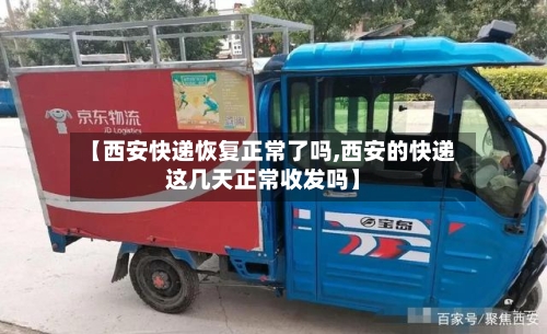 【西安快递恢复正常了吗,西安的快递这几天正常收发吗】
