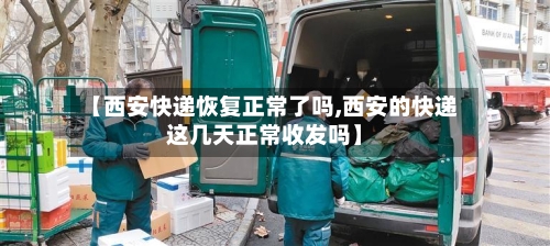 【西安快递恢复正常了吗,西安的快递这几天正常收发吗】-第2张图片