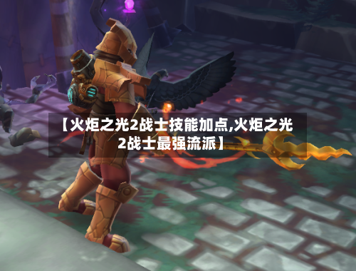 【火炬之光2战士技能加点,火炬之光2战士最强流派】