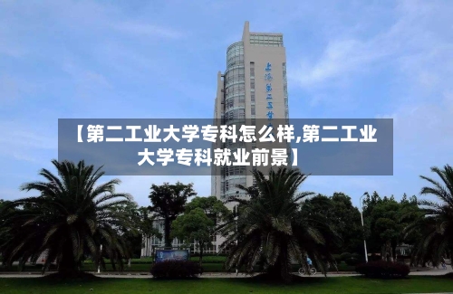 【第二工业大学专科怎么样,第二工业大学专科就业前景】