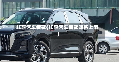 红旗汽车新款(红旗汽车新款即将上市)