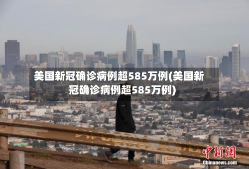 美国新冠确诊病例超585万例(美国新冠确诊病例超585万例)-第2张图片