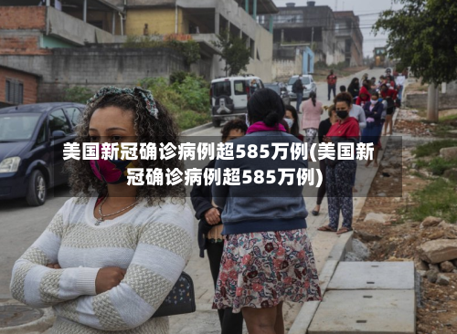 美国新冠确诊病例超585万例(美国新冠确诊病例超585万例)