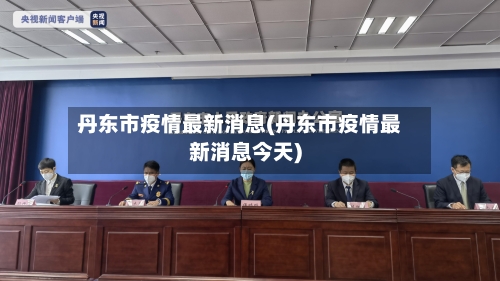 丹东市疫情最新消息(丹东市疫情最新消息今天)
