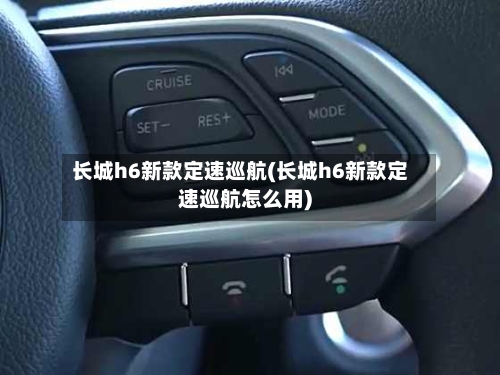 长城h6新款定速巡航(长城h6新款定速巡航怎么用)