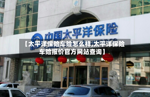 【太平洋保险车险怎么样,太平洋保险车险报价官方网站查询】-第3张图片