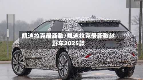 凯迪拉克最新款/凯迪拉克最新款越野车2025款-第2张图片