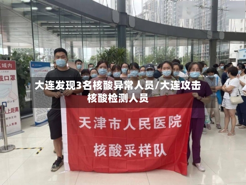 大连发现3名核酸异常人员/大连攻击核酸检测人员