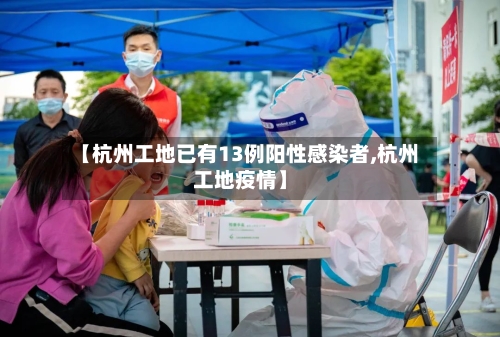 【杭州工地已有13例阳性感染者,杭州工地疫情】
