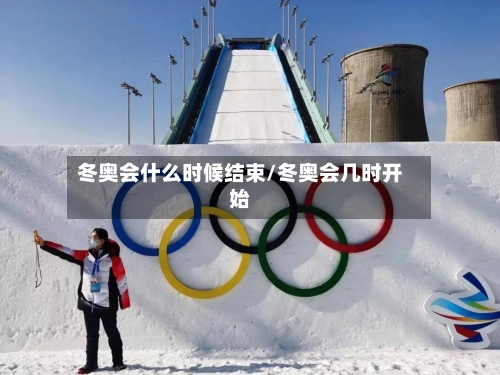 冬奥会什么时候结束/冬奥会几时开始