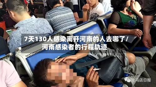 7天130人感染离开河南的人去哪了/河南感染者的行程轨迹