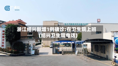 浙江绍兴新增1例确诊:在卫生院上班(绍兴卫生院电话)-第2张图片