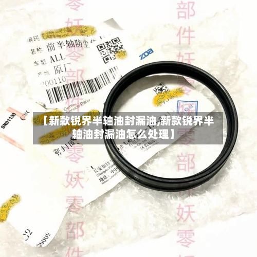 【新款锐界半轴油封漏油,新款锐界半轴油封漏油怎么处理】