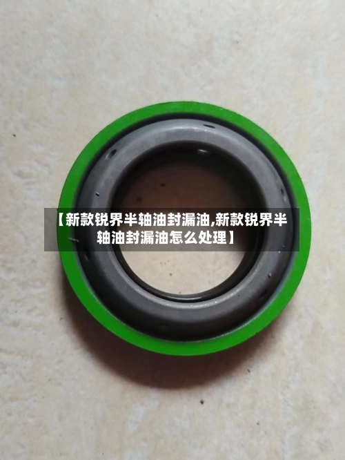 【新款锐界半轴油封漏油,新款锐界半轴油封漏油怎么处理】-第2张图片