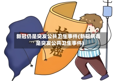 新冠仍是突发公共卫生事件(新冠病毒是突发公共卫生事件)