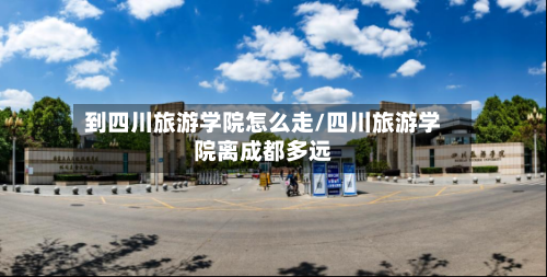 到四川旅游学院怎么走/四川旅游学院离成都多远-第2张图片