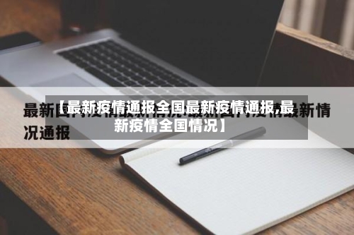 【最新疫情通报全国最新疫情通报,最新疫情全国情况】-第2张图片