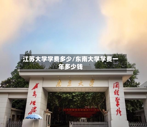 江苏大学学费多少/东南大学学费一年多少钱-第2张图片