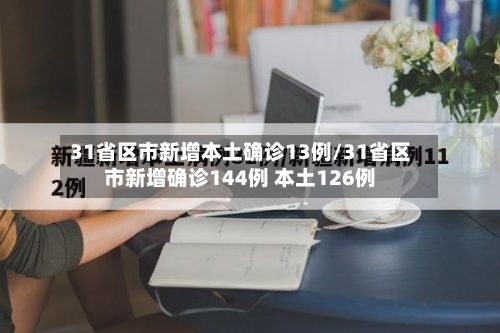 31省区市新增本土确诊13例/31省区市新增确诊144例 本土126例