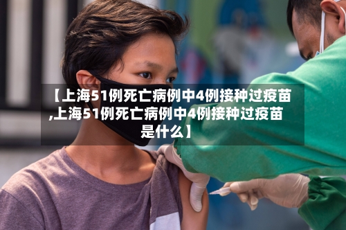 【上海51例死亡病例中4例接种过疫苗,上海51例死亡病例中4例接种过疫苗是什么】-第3张图片