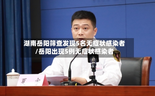 湖南岳阳筛查发现5名无症状感染者/岳阳出现5例无症状感染者-第2张图片