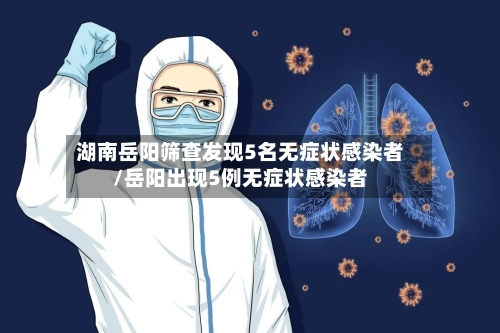 湖南岳阳筛查发现5名无症状感染者/岳阳出现5例无症状感染者