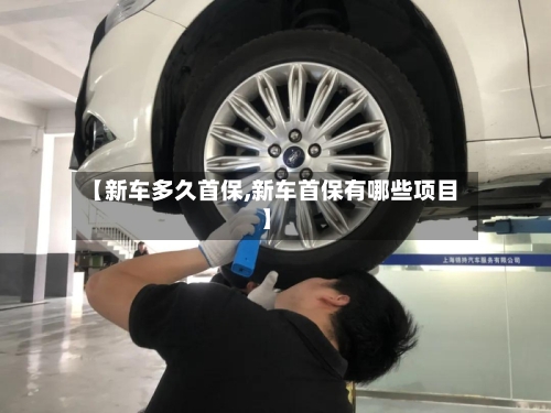 【新车多久首保,新车首保有哪些项目】