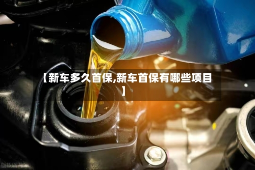 【新车多久首保,新车首保有哪些项目】-第3张图片
