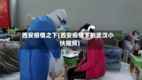 西安疫情之下(西安疫情下的武汉小伙视频)