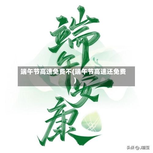 端午节高速免费不(端午节高速还免费)-第2张图片