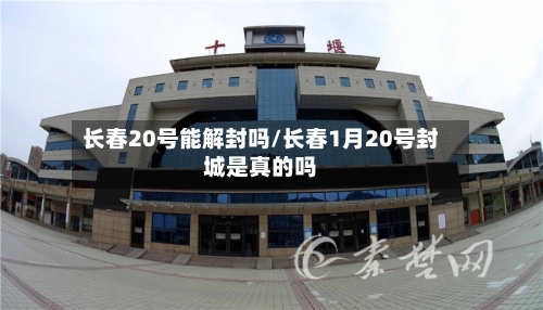 长春20号能解封吗/长春1月20号封城是真的吗-第2张图片