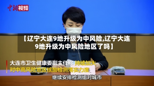 【辽宁大连9地升级为中风险,辽宁大连9地升级为中风险地区了吗】